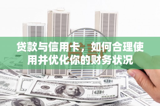 河曲贷款与信用卡，如何合理使用并优化你的财务状况