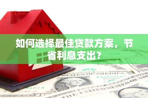 河曲如何选择最佳贷款方案，节省利息支出？
