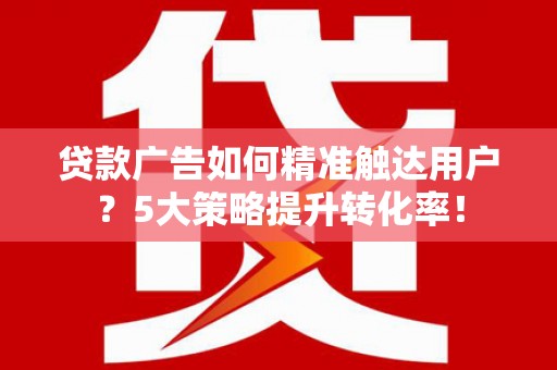 河曲贷款广告如何精准触达用户？5大策略提升转化率！