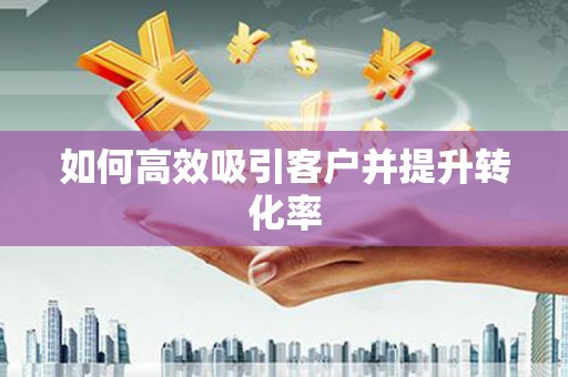 河曲如何高效吸引客户并提升转化率