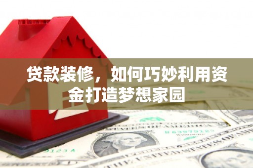 河曲贷款装修，如何巧妙利用资金打造梦想家园