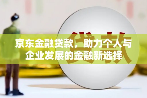 河曲京东金融贷款，助力个人与企业发展的金融新选择