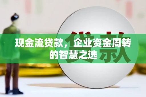 河曲现金流贷款，企业资金周转的智慧之选