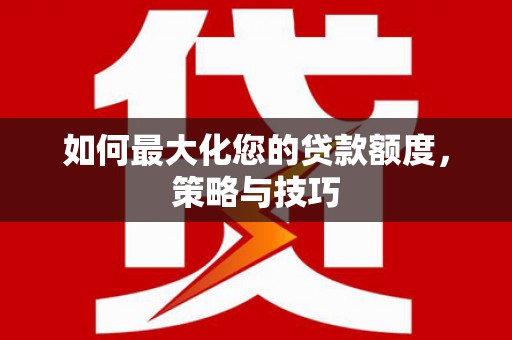 河曲如何最大化您的贷款额度，策略与技巧