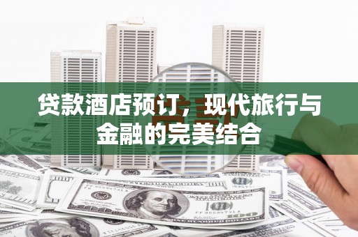 河曲贷款酒店预订，现代旅行与金融的完美结合