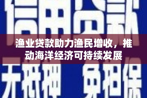 河曲渔业贷款助力渔民增收，推动海洋经济可持续发展