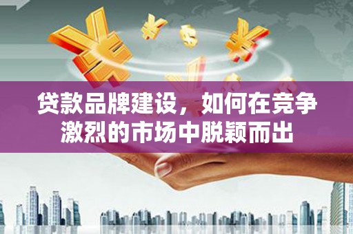 河曲贷款品牌建设，如何在竞争激烈的市场中脱颖而出