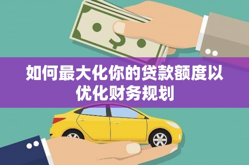河曲如何最大化你的贷款额度以优化财务规划