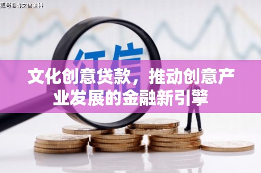 河曲文化创意贷款，推动创意产业发展的金融新引擎