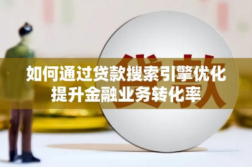 河曲如何通过贷款搜索引擎优化提升金融业务转化率
