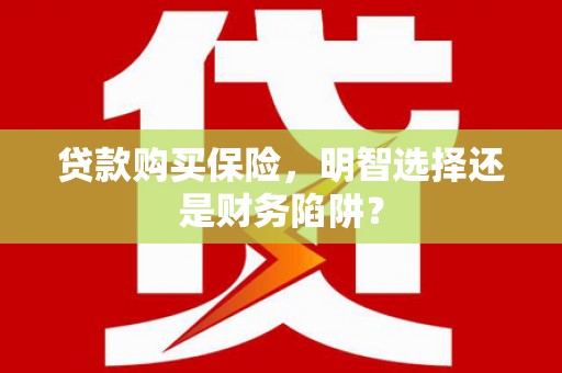 河曲贷款购买保险，明智选择还是财务陷阱？