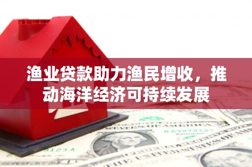 河曲渔业贷款助力渔民增收，推动海洋经济可持续发展