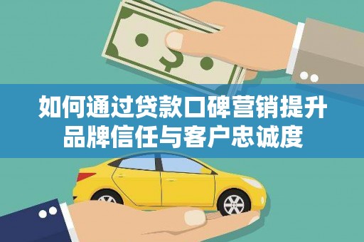 河曲如何通过贷款口碑营销提升品牌信任与客户忠诚度