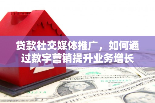 河曲贷款社交媒体推广，如何通过数字营销提升业务增长