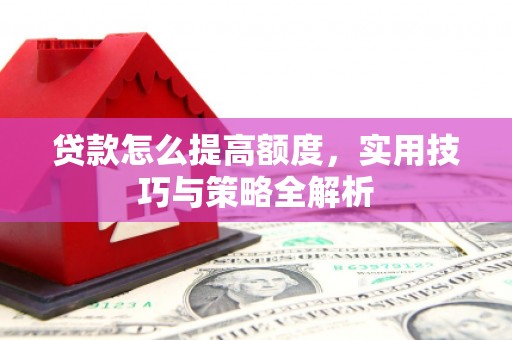 河曲贷款怎么提高额度，实用技巧与策略全解析