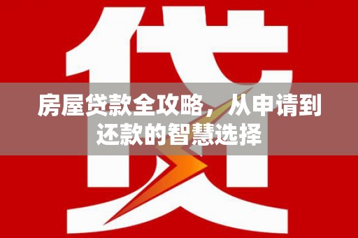 河曲房屋贷款全攻略，从申请到还款的智慧选择