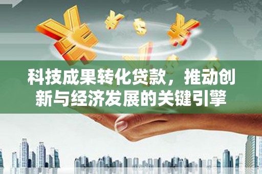 河曲科技成果转化贷款，推动创新与经济发展的关键引擎
