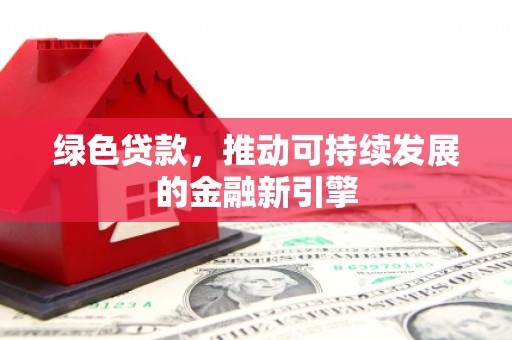 河曲绿色贷款，推动可持续发展的金融新引擎