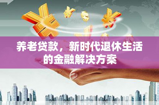 河曲养老贷款，新时代退休生活的金融解决方案