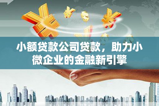 河曲小额贷款公司贷款，助力小微企业的金融新引擎