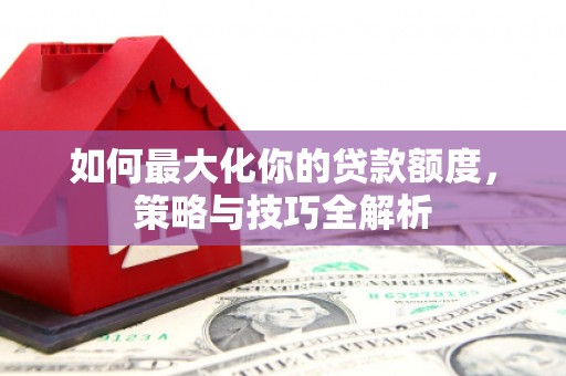 河曲如何最大化你的贷款额度，策略与技巧全解析