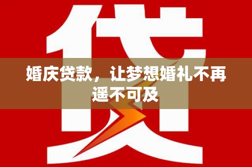 河曲婚庆贷款，让梦想婚礼不再遥不可及