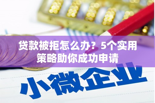 河曲贷款被拒怎么办？5个实用策略助你成功申请