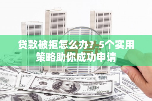 河曲贷款被拒怎么办？5个实用策略助你成功申请