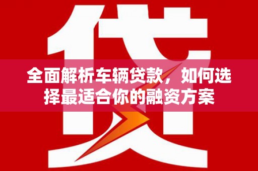 河曲全面解析车辆贷款，如何选择最适合你的融资方案