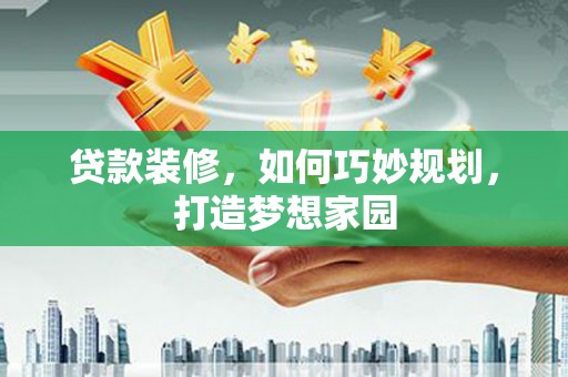 河曲贷款装修，如何巧妙规划，打造梦想家园