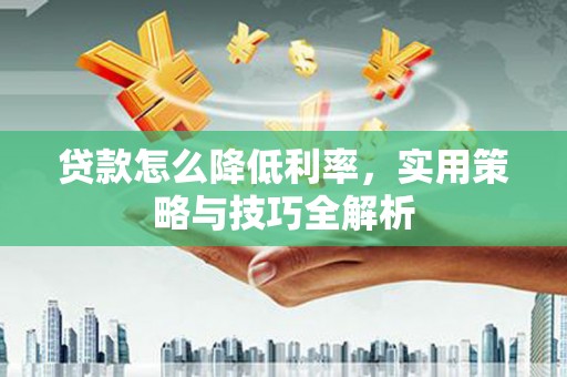 河曲贷款怎么降低利率，实用策略与技巧全解析