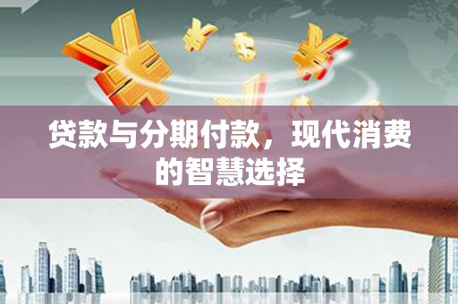 河曲贷款与分期付款，现代消费的智慧选择