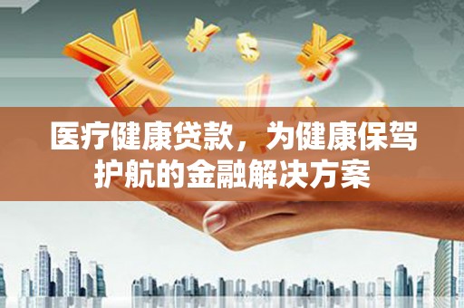 河曲医疗健康贷款，为健康保驾护航的金融解决方案