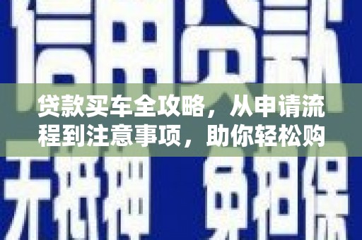 河曲贷款买车全攻略，从申请流程到注意事项，助你轻松购车