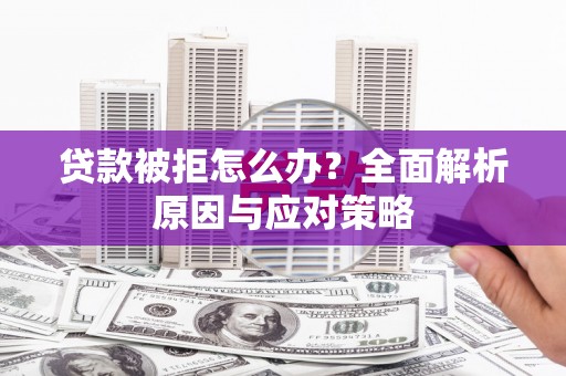 河曲贷款被拒怎么办？全面解析原因与应对策略