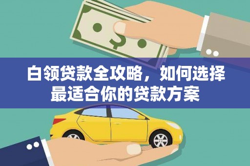 河曲白领贷款全攻略，如何选择最适合你的贷款方案